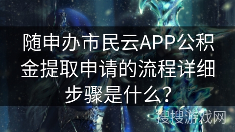随申办市民云APP公积金提取申请的流程详细步骤是什么? 随申办市民云APP公积金提取申请的流程详细步骤是什么?