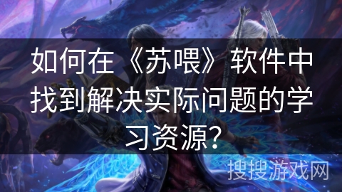 如何在《苏喂》软件中找到解决实际问题的学习资源？