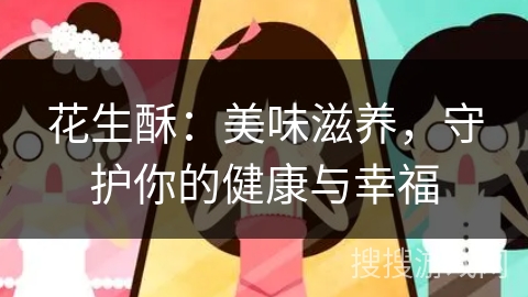 花生酥：美味滋养，守护你的健康与幸福