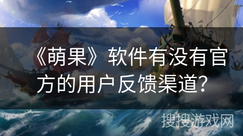 《萌果》软件有没有官方的用户反馈渠道？