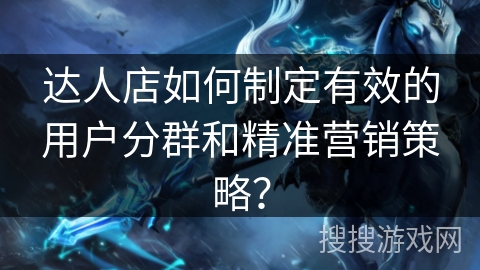 达人店如何制定有效的用户分群和精准营销策略？