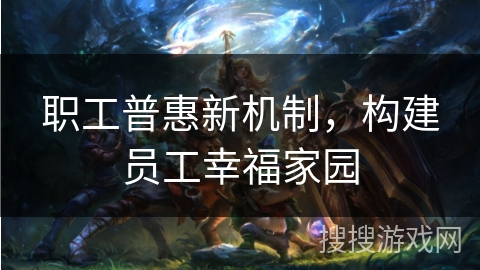 职工普惠新机制，构建员工幸福家园