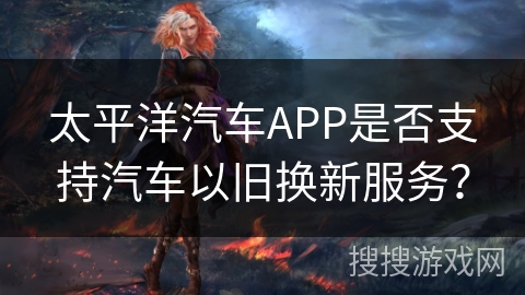 太平洋汽车APP是否支持汽车以旧换新服务？