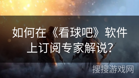 如何在《看球吧》软件上订阅专家解说？