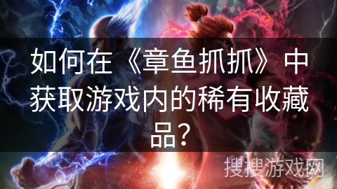 如何在《章鱼抓抓》中获取游戏内的稀有收藏品？