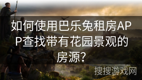 如何使用巴乐兔租房APP查找带有花园景观的房源？