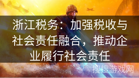 浙江税务：加强税收与社会责任融合，推动企业履行社会责任