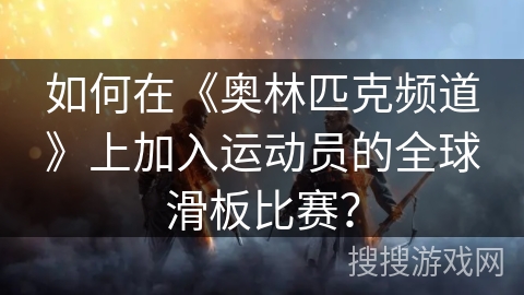 如何在《奥林匹克频道》上加入运动员的全球滑板比赛？