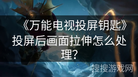 《万能电视投屏钥匙》投屏后画面拉伸怎么处理？