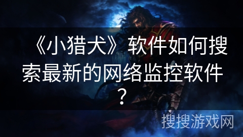 《小猎犬》软件如何搜索最新的网络监控软件？