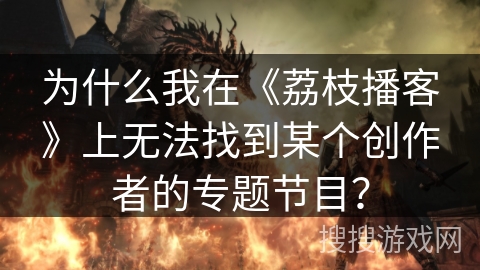 为什么我在《荔枝播客》上无法找到某个创作者的专题节目？