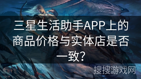 三星生活助手APP上的商品价格与实体店是否一致？
