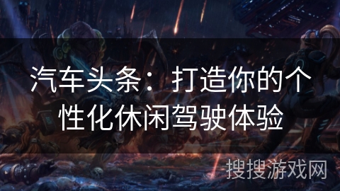 汽车头条：打造你的个性化休闲驾驶体验