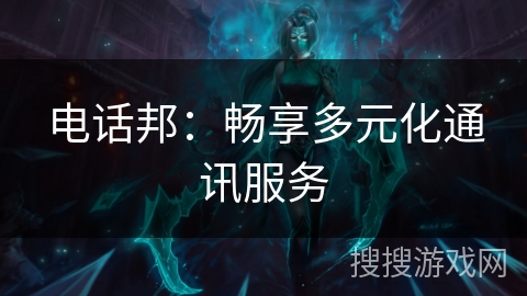 电话邦：畅享多元化通讯服务