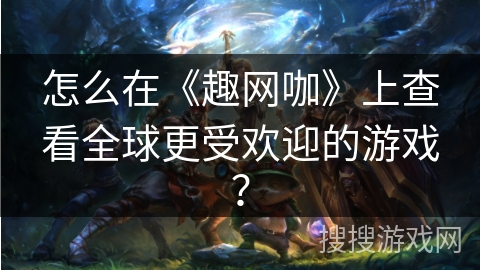 怎么在《趣网咖》上查看全球更受欢迎的游戏？