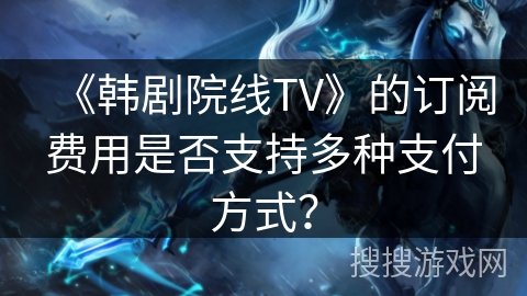 《韩剧院线TV》的订阅费用是否支持多种支付方式？
