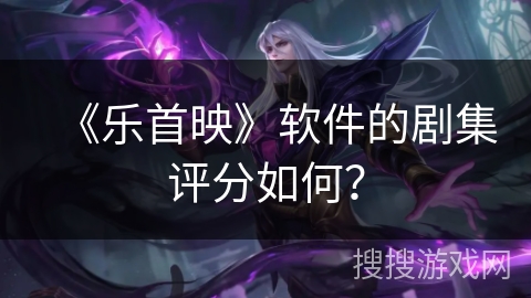 《乐首映》软件的剧集评分如何？