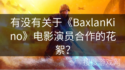 有没有关于《BaxlanKino》电影演员合作的花絮？