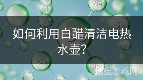 如何利用白醋清洁电热水壶？