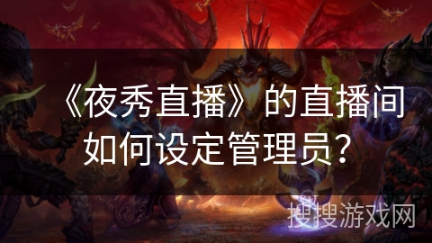 《夜秀直播》的直播间如何设定管理员？