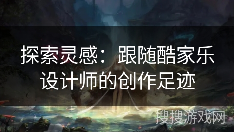 探索灵感：跟随酷家乐设计师的创作足迹