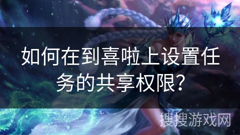 如何在到喜啦上设置任务的共享权限？