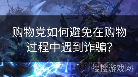 购物党如何避免在购物过程中遇到诈骗？