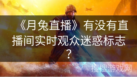《月兔直播》有没有直播间实时观众迷惑标志？