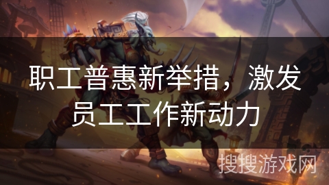 职工普惠新举措，激发员工工作新动力