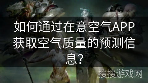 如何通过在意空气APP获取空气质量的预测信息？