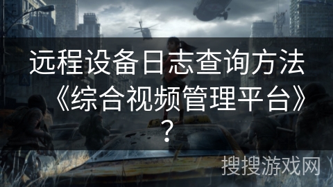 远程设备日志查询方法《综合视频管理平台》？