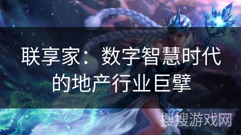 联享家：数字智慧时代的地产行业巨擘