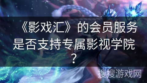 《影戏汇》的会员服务是否支持专属影视学院？