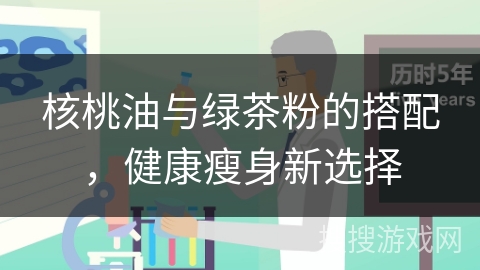 核桃油与绿茶粉的搭配，健康瘦身新选择
