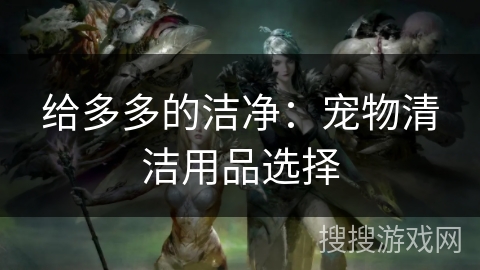 给多多的洁净：宠物清洁用品选择