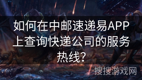 如何在中邮速递易APP上查询快递公司的服务热线？