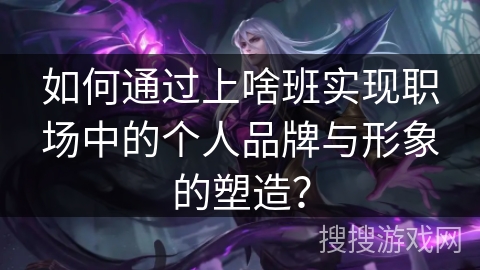 如何通过上啥班实现职场中的个人品牌与形象的塑造？