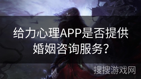 给力心理APP是否提供婚姻咨询服务？