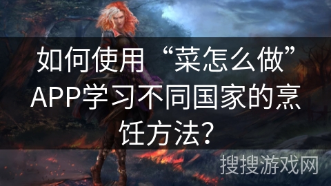 如何使用“菜怎么做”APP学习不同国家的烹饪方法？