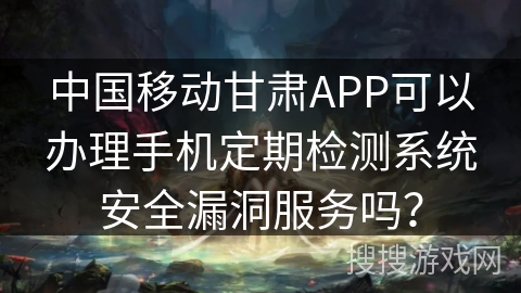 中国移动甘肃APP可以办理手机定期检测系统安全漏洞服务吗？