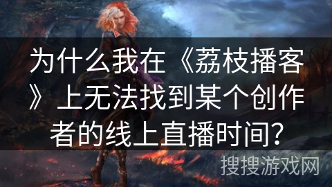 为什么我在《荔枝播客》上无法找到某个创作者的线上直播时间？