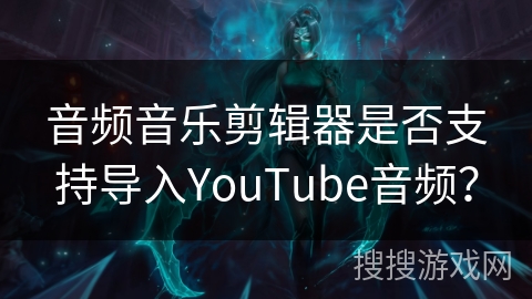 音频音乐剪辑器是否支持导入YouTube音频？