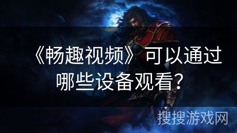 《畅趣视频》可以通过哪些设备观看？