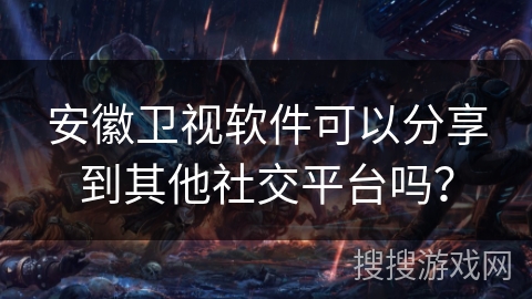 安徽卫视软件可以分享到其他社交平台吗？