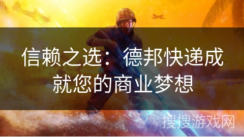 信赖之选：德邦快递成就您的商业梦想