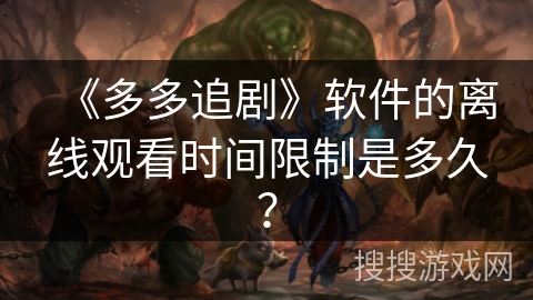 《多多追剧》软件的离线观看时间限制是多久？