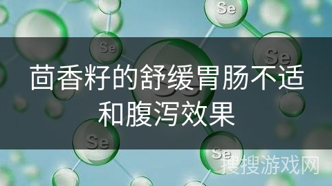 茴香籽的舒缓胃肠不适和腹泻效果