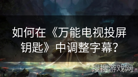 如何在《万能电视投屏钥匙》中调整字幕？