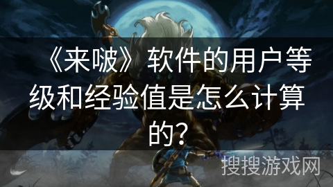 《来啵》软件的用户等级和经验值是怎么计算的？