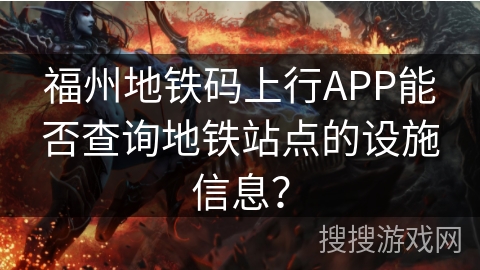 福州地铁码上行APP能否查询地铁站点的设施信息？